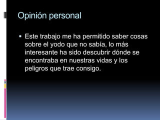 Opinión personalEste trabajo me ha permitido saber cosas sobre el yodo que no sabía, lo más interesante ha sido descubrir dónde se encontraba en nuestras vidas y los peligros que trae consigo.