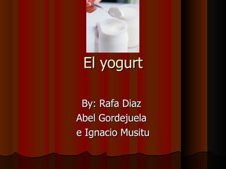 El yogurt By: Rafa Diaz  Abel Gordejuela  e Ignacio Musitu 