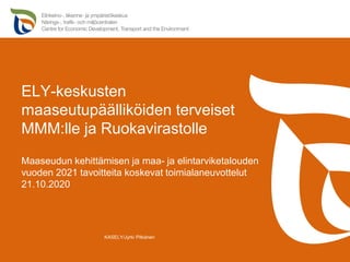 ELY-keskusten
maaseutupäälliköiden terveiset
MMM:lle ja Ruokavirastolle
Maaseudun kehittämisen ja maa- ja elintarviketalouden
vuoden 2021 tavoitteita koskevat toimialaneuvottelut
21.10.2020
KASELY/Jyrki Pitkänen
 
