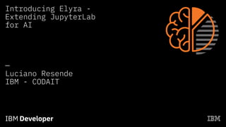 Introducing Elyra -
Extending JupyterLab
for AI
—
Luciano Resende
IBM - CODAIT
 