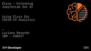 Elyra - Extending
JupyterLab for AI
Using Elyra for
COVID-19 Analytics
—
Luciano Resende
IBM - CODAIT
 
