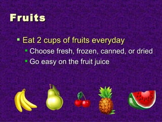 Fruits Eat 2 cups of fruits everyday Choose fresh, frozen, canned, or dried Go easy on the fruit juice  