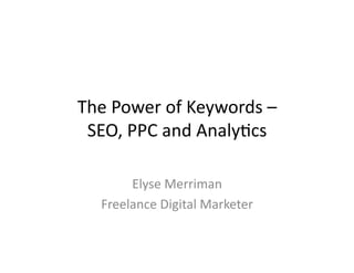 The	
  Power	
  of	
  Keywords	
  –	
  	
  
SEO,	
  PPC	
  and	
  Analy8cs	
  
Elyse	
  Merriman	
  
Freelance	
  Digital	
  Marketer	
  
 