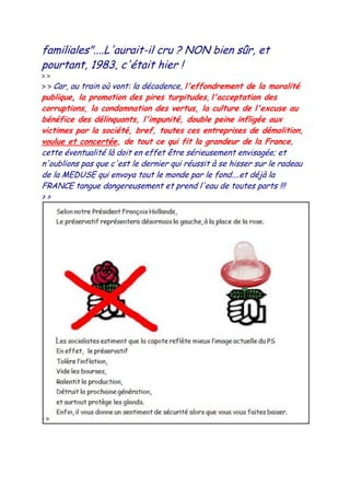 familiales"....L'aurait-il cru ? NON bien sûr, et
pourtant, 1983, c'était hier !
> >
> > Car, au train où vont: la décadence, l'effondrement de la moralité
publique, la promotion des pires turpitudes, l'acceptation des
corruptions, la condamnation des vertus, la culture de l'excuse au
bénéfice des délinquants, l'impunité, double peine infligée aux
victimes par la société, bref, toutes ces entreprises de démolition,
voulue et concertée, de tout ce qui fit la grandeur de la France,
cette éventualité là doit en effet être sérieusement envisagée; et
n'oublions pas que c'est le dernier qui réussit à se hisser sur le radeau
de la MEDUSE qui envoya tout le monde par le fond....et déjà la
FRANCE tangue dangereusement et prend l'eau de toutes parts !!!
> >
 