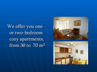 We offer you one or two-bedroom cozy apartments, from 30 to  70 m?   