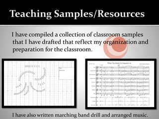 I have compiled a collection of classroom samples
that I have drafted that reflect my organization and
preparation for the classroom.
I have also written marching band drill and arranged music.
 