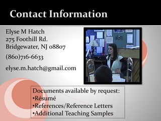 Documents available by request:
•Résumé
•References/Reference Letters
•Additional Teaching Samples
Elyse M Hatch
275 Foothill Rd.
Bridgewater, NJ 08807
(860)716-6633
elyse.m.hatch@gmail.com
 