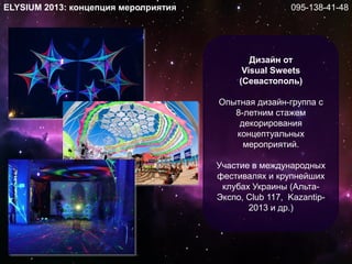 Дизайн от
Visual Sweets
(Севастополь)
Опытная дизайн-группа с
8-летним стажем
декорирования
концептуальных
мероприятий.
Участие в международных
фестивалях и крупнейших
клубах Украины (Альта-
Экспо, Club 117, Kazantip-
2013 и др.)
ELYSIUM 2013: концепция мероприятия 095-138-41-48
 