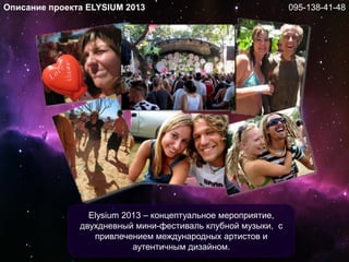 Описание проекта ELYSIUM 2013
Elysium 2013 – концептуальное мероприятие,
двухдневный мини-фестиваль клубной музыки, с
привлечением международных артистов и
аутентичным дизайном.
095-138-41-48
 