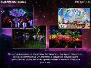 ELYSIUM 2013: дизайн
Концепция дизайна на трансовых фестивалях – это яркие декорации,
которые светятся под UV-лампами, освещение окружающего
пространства разноцветными прожекторами и наличие лазерных
установок.
095-138-41-48
 