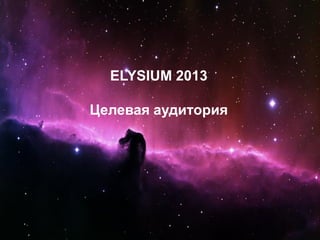 ELYSIUM 2013
Целевая аудитория
 