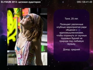 ELYSIUM 2013: целевая аудитория
Таня, 25 лет.
Посещает различные
клубные мероприятия ради
общения с
единомышленниками,
чтобы отдохнуть от скучных
трудовых будней на
природе под любимую
музыку.
Доход: средний
095-138-41-48
 