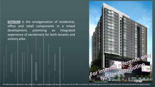 ELYSIUM is the amalgamation of residential,
office and retail components in a mixed
development, promising an integrated
experience of excitement for both tenants and
visitors alike.
All information contained in this sales kit is subject to changes and does not form part of an offer or contract. All renderings are artist’s impression only. All measurements are approximate.
 