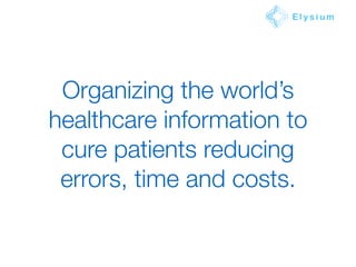 Organizing the world’s
healthcare information to
cure patients reducing
errors, time and costs.
E l y s i u m
 