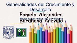 Generalidades del Crecimiento y
Desarrollo
Pamela Alejandra
Barahona Arévalo
Residente de Primer Año de Pediatría
 