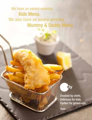 Devised by chefs.
Delicious for kids.
Perfect for grown-ups.
Yum.
 