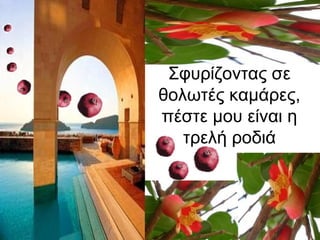 Σφυρίζοντας σε
θολωτές καμάρες,
πέστε μου είναι η
τρελή ροδιά
 