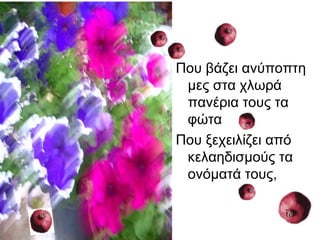 Που βάζει ανύποπτη
μες στα χλωρά
πανέρια τους τα
φώτα
Που ξεχειλίζει από
κελαηδισμούς τα
ονόματά τους,
 