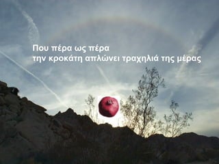 Που πέρα ως πέρα
την κροκάτη απλώνει τραχηλιά της μέρας
 