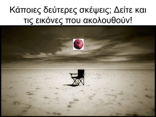 Κάποιες δεύτερες σκέψεις; Δείτε και
τις εικόνες που ακολουθούν!
 