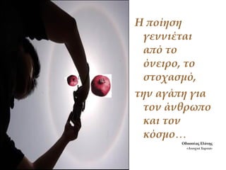 Η ποίηση
γεννιέται
από το
όνειρο, το
στοχασμό,
την αγάπη για
τον άνθρωπο
και τον
κόσμο…
Οδυσσέας Ελύτης
«Ανοιχτά Χαρτιά»
 