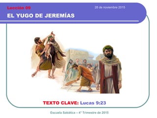 28 de noviembre 2015
EL YUGO DE JEREMÍAS
TEXTO CLAVE: Lucas 9:23
Escuela Sabática – 4° Trimestre de 2015
Lección 09
 
