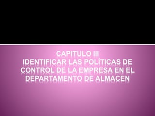 CAPITULO III
IDENTIFICAR LAS POLÍTICAS DE
CONTROL DE LA EMPRESA EN EL
DEPARTAMENTO DE ALMACEN
 