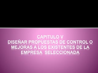 CAPITULO V
DISEÑAR PROPUESTAS DE CONTROL O
MEJORAS A LOS EXISTENTES DE LA
EMPRESA SELECCIONADA
 