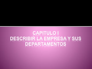 CAPITULO I
DESCRIBIR LA EMPRESA Y SUS
DEPARTAMENTOS
 