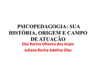 PSICOPEDAGOGIA: SUA
HISTÓRIA, ORIGEM E CAMPO
DE ATUAÇÃO
Elza Karina Oliveira dos Anjos
Juliana Rocha Adelino Dias
 