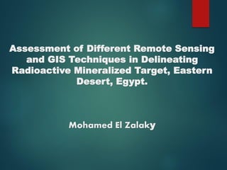 Assessment of Different Remote Sensing
and GIS Techniques in Delineating
Radioactive Mineralized Target, Eastern
Desert, Egypt.
Mohamed El Zalaky
 