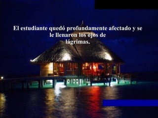 El estudiante quedó profundamente afectado y se le llenaron los ojos de lágrimas. 