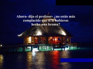 Ahora- dijo el profesor- ¿no estás más complacido que si le hubieras hecho una broma? 