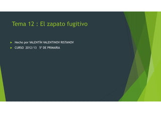 Tema 12 : El zapato fugitivo
Hecho por VALENTÍN VALENTINOV RISTANOV
CURSO 2012/13 5º DE PRIMARIA
 