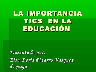 LA IMPORTANCIA
   TICS EN LA
   EDUCACIÓN


Presentado por:
Elsa Doris Pizarro Vasquez
de puga
 
