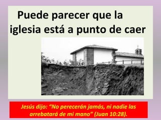 Puede parecer que la
iglesia está a punto de caer
Jesús dijo: “No perecerán jamás, ni nadie las
arrebatará de mi mano” (Juan 10:28).
 