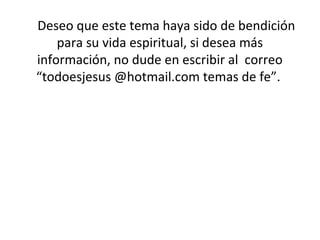 Deseo que este tema haya sido de bendición
para su vida espiritual, si desea más
información, no dude en escribir al correo
“todoesjesus @hotmail.com temas de fe”.
 