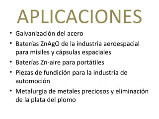APLICACIONES Galvanización del acero  Baterías ZnAgO de la industria aeroespacial para misiles y cápsulas espaciales Baterías Zn-aire para portátiles  Piezas de fundición para la industria de automoción Metalurgia de metales preciosos y eliminación de la plata del plomo  
