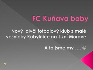 FC Kuňava baby Nový  dívčí fotbalový klub z malé  vesničky Kobylnice na Jižní Moravě A to jsme my ….  