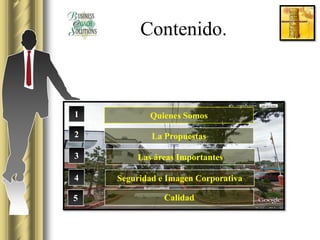 Contenido.



1          Quienes Somos

2           La Propuestas

3       Las áreas Importantes

4   Seguridad e Imagen Corporativa

5              Calidad
 