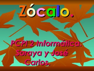 Z ó c a l o . PCPI 2 Informática. Soraya y José  Carlos.  