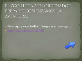  Pulsa aquí y veras lo divertido que es un zoologíco.
 http://youtu.be/oaDuzBJIdfI
 