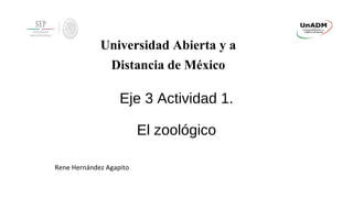 Eje 3 Actividad 1.
El zoológico
Universidad Abierta y a
Distancia de México
Rene Hernández Agapito
 