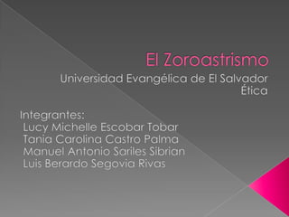 El Zoroastrismo<br />Universidad Evangélica de El Salvador<br />Ética<br />Integrantes:<br /> Lucy Michelle Escobar Tobar<...