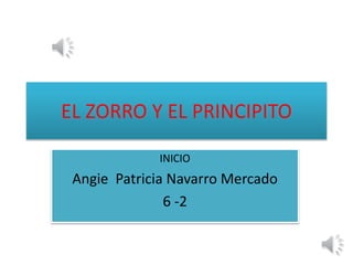 EL ZORRO Y EL PRINCIPITO
INICIO
Angie Patricia Navarro Mercado
6 -2
 