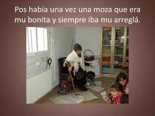 Pos había una vez una moza que era
mu bonita y siempre iba mu arreglá.
 