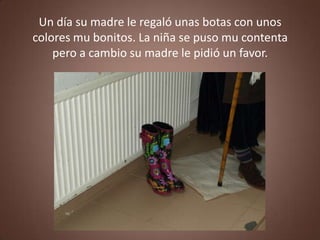 Un día su madre le regaló unas botas con unos
colores mu bonitos. La niña se puso mu contenta
    pero a cambio su madre le pidió un favor.
 