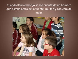 Cuando llenó el botijo se dio cuenta de un hombre
que estaba cerca de la fuente, mu feo y con cara de
                       malo.
 