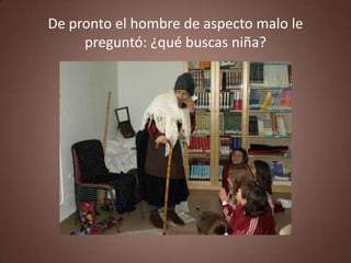De pronto el hombre de aspecto malo le
     preguntó: ¿qué buscas niña?
 