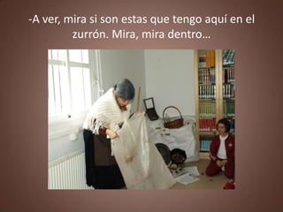 -A ver, mira si son estas que tengo aquí en el
         zurrón. Mira, mira dentro…
 